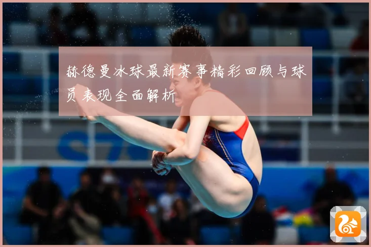 赫德曼冰球最新赛事精彩回顾与球员表现全面解析