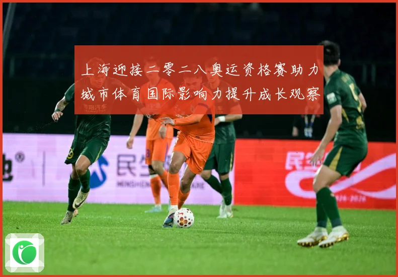 上海迎接二零二八奥运资格赛助力城市体育国际影响力提升成长观察