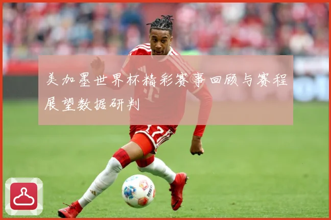 美加墨世界杯精彩赛事回顾与赛程展望数据研判