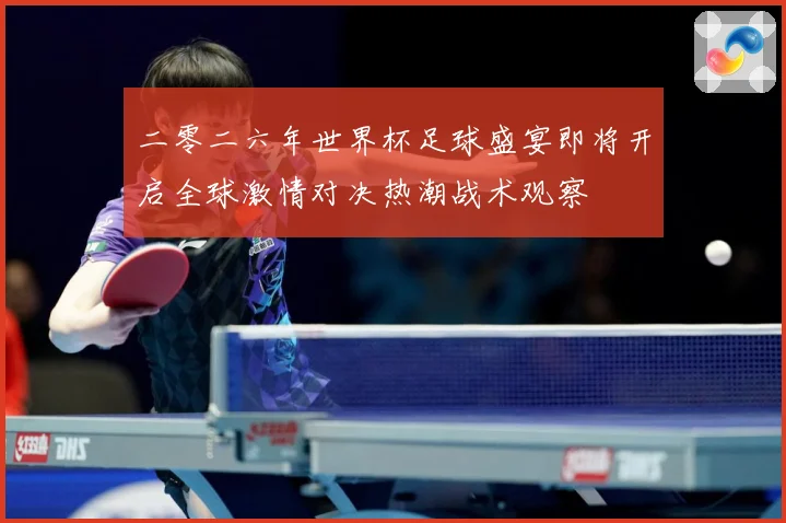 二零二六年世界杯足球盛宴即将开启全球激情对决热潮战术观察