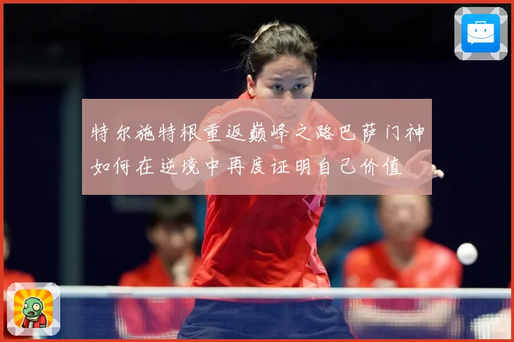 特尔施特根重返巅峰之路巴萨门神如何在逆境中再度证明自己价值