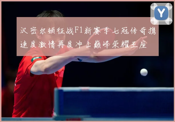 汉密尔顿征战F1新赛季七冠传奇携速度激情再度冲击巅峰荣耀王座