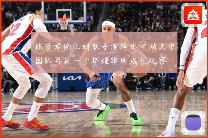 林彦君徐汇妍联手演绎水中功夫中国队再获一金辉煌瞬间成长观察