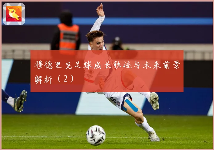 穆德里克足球成长轨迹与未来前景解析（2）