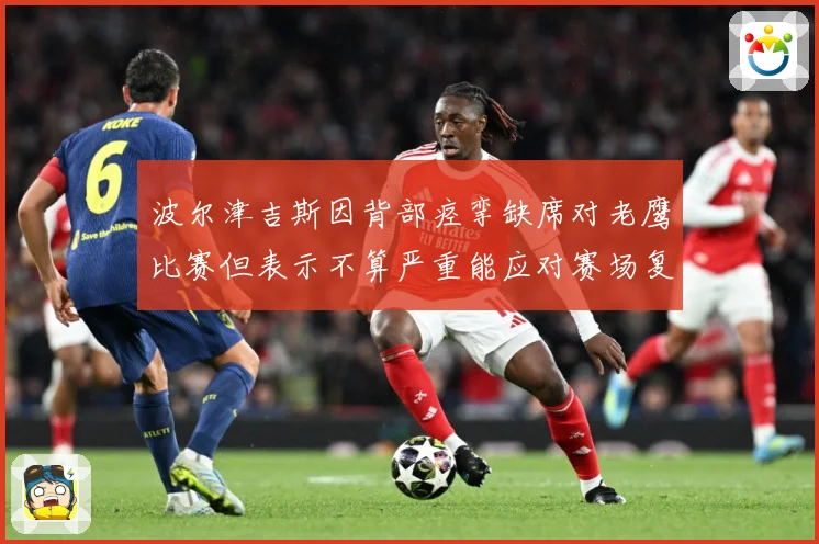 波尔津吉斯因背部痉挛缺席对老鹰比赛但表示不算严重能应对赛场复盘