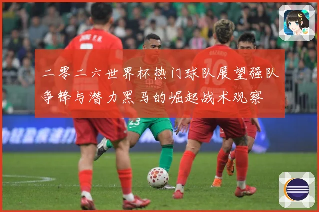二零二六世界杯热门球队展望强队争锋与潜力黑马的崛起战术观察
