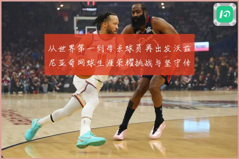 从世界第一到母亲球员再出发沃兹尼亚奇网球生涯荣耀挑战与坚守传奇之路