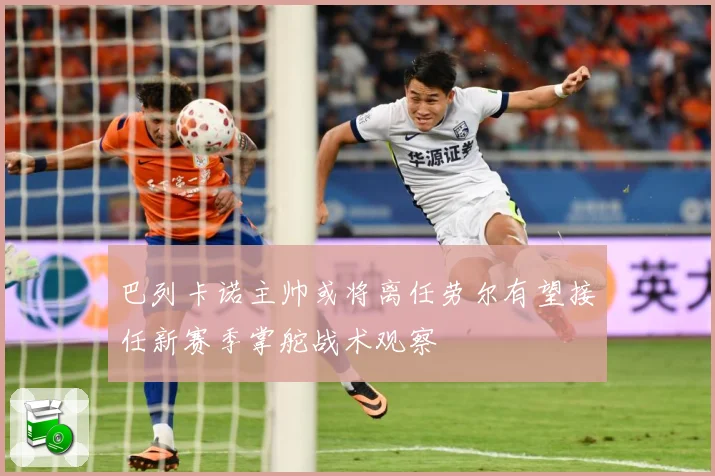 巴列卡诺主帅或将离任劳尔有望接任新赛季掌舵战术观察
