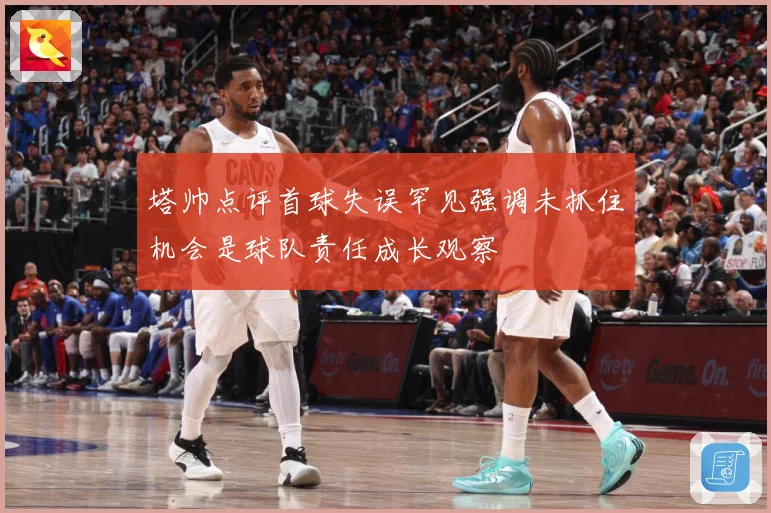 塔帅点评首球失误罕见强调未抓住机会是球队责任成长观察