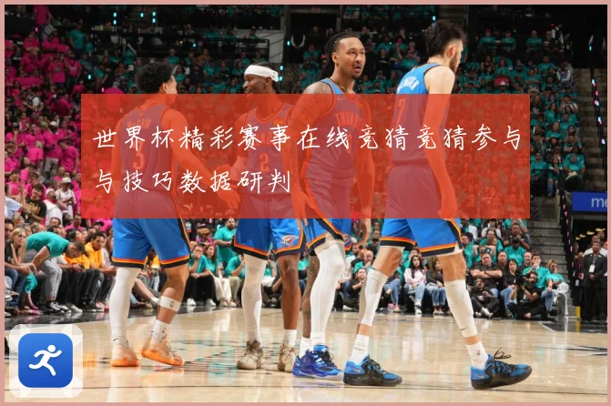 世界杯精彩赛事在线竞猜竞猜参与与技巧数据研判