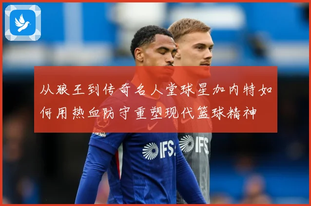 从狼王到传奇名人堂球星加内特如何用热血防守重塑现代篮球精神