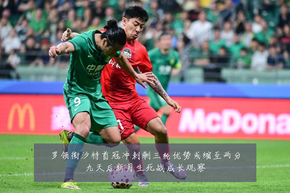 罗领衔沙特首冠冲刺剩三轮优势或缩至两分九天后新月生死战成长观察