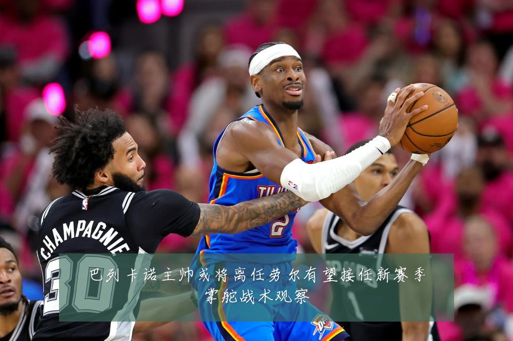 巴列卡诺主帅或将离任劳尔有望接任新赛季掌舵战术观察